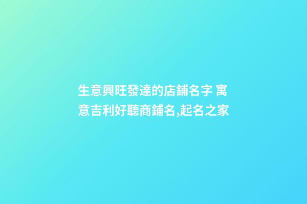 生意興旺發達的店鋪名字 寓意吉利好聽商鋪名,起名之家-第1張-店鋪起名-玄機派